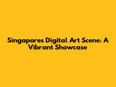 Singapore's Digital Art Scene: A Vibrant Showcase