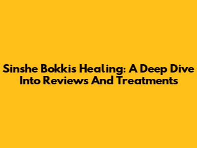 Sinshe Bokki's Healing: A Deep Dive Into Reviews And Treatments