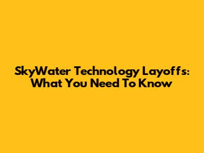 SkyWater Technology Layoffs: What You Need To Know