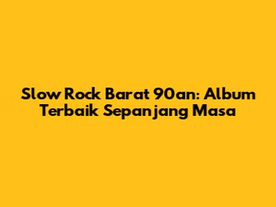Slow Rock Barat 90an: Album Terbaik Sepanjang Masa
