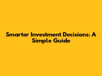 Smarter Investment Decisions: A Simple Guide