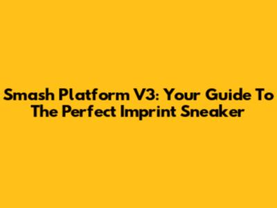 Smash Platform V3: Your Guide To The Perfect Imprint Sneaker