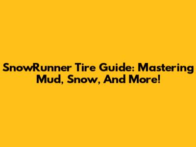 SnowRunner Tire Guide: Mastering Mud, Snow, And More!