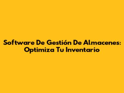 Software De Gestión De Almacenes: Optimiza Tu Inventario