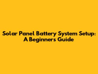 Solar Panel Battery System Setup: A Beginner's Guide