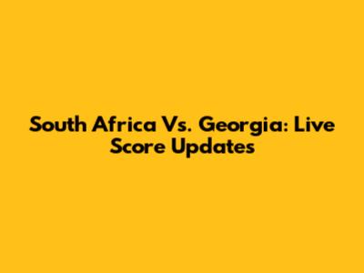 South Africa Vs. Georgia: Live Score Updates