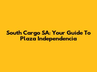 South Cargo SA: Your Guide To Plaza Independencia
