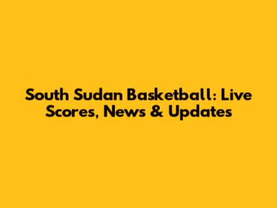 South Sudan Basketball: Live Scores, News & Updates