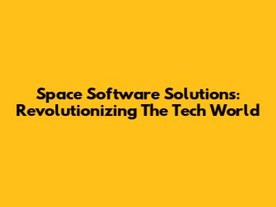 Space Software Solutions: Revolutionizing The Tech World
