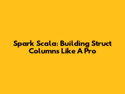 Spark Scala: Building Struct Columns Like A Pro