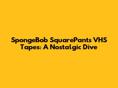 SpongeBob SquarePants VHS Tapes: A Nostalgic Dive