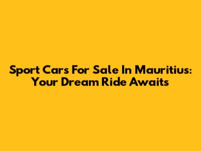Sport Cars For Sale In Mauritius: Your Dream Ride Awaits