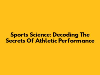 Sports Science: Decoding The Secrets Of Athletic Performance