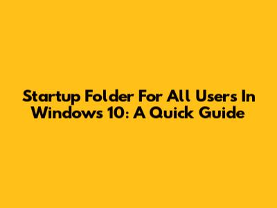 Startup Folder For All Users In Windows 10: A Quick Guide