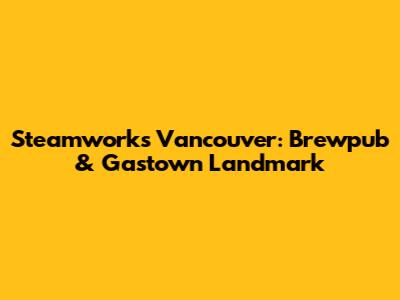 Steamworks Vancouver: Brewpub & Gastown Landmark