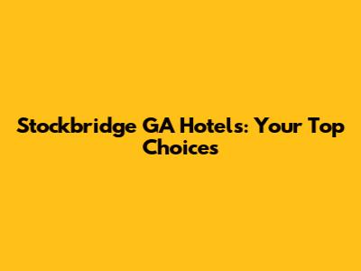 Stockbridge GA Hotels: Your Top Choices