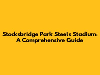 Stocksbridge Park Steels Stadium: A Comprehensive Guide