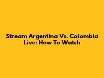 Stream Argentina Vs. Colombia Live: How To Watch