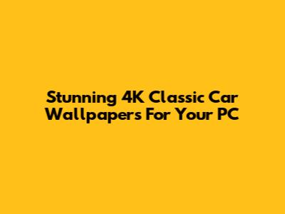 Stunning 4K Classic Car Wallpapers For Your PC