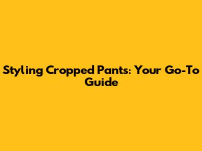 Styling Cropped Pants: Your Go-To Guide