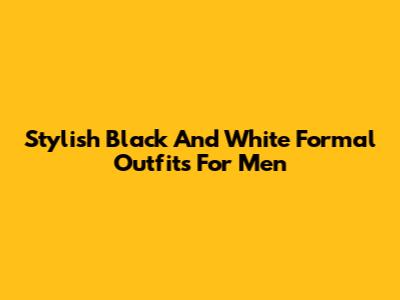 Stylish Black And White Formal Outfits For Men