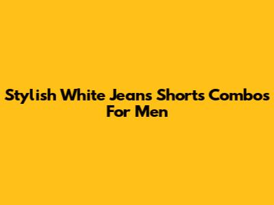 Stylish White Jeans Shorts Combos For Men