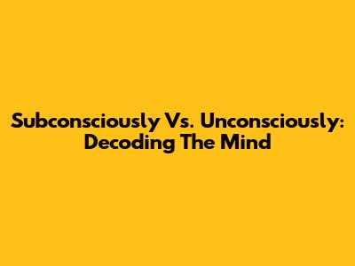 Subconsciously Vs. Unconsciously: Decoding The Mind