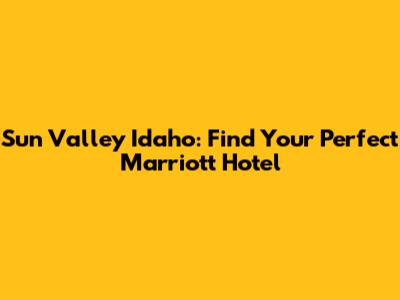 Sun Valley Idaho: Find Your Perfect Marriott Hotel