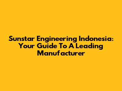 Sunstar Engineering Indonesia: Your Guide To A Leading Manufacturer