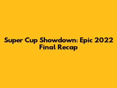 Super Cup Showdown: Epic 2022 Final Recap