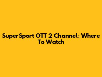 SuperSport OTT 2 Channel: Where To Watch