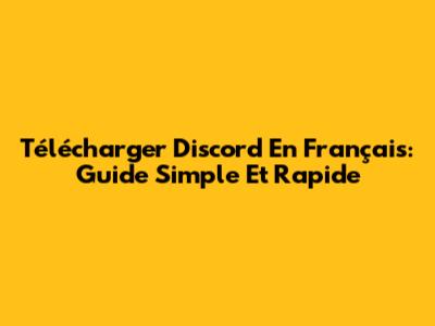 Télécharger Discord En Français: Guide Simple Et Rapide