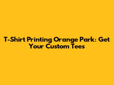T-Shirt Printing Orange Park: Get Your Custom Tees