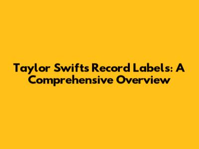 Taylor Swift's Record Labels: A Comprehensive Overview
