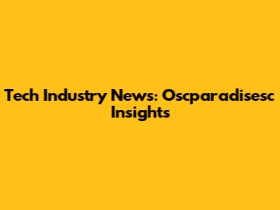 Tech Industry News: Oscparadisesc Insights