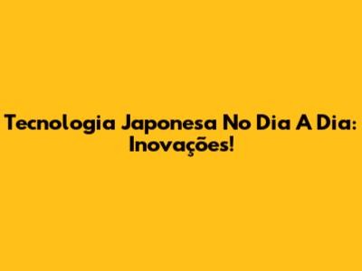 Tecnologia Japonesa No Dia A Dia: Inovações!