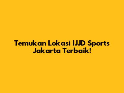 Temukan Lokasi IJJD Sports Jakarta Terbaik!