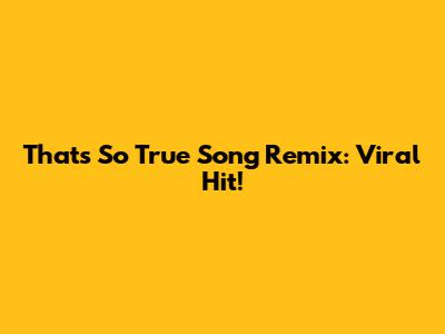 That's So True Song Remix: Viral Hit!