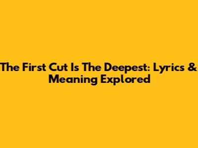 The First Cut Is The Deepest: Lyrics & Meaning Explored