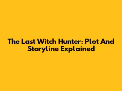 The Last Witch Hunter: Plot And Storyline Explained