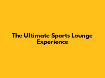 The Ultimate Sports Lounge Experience