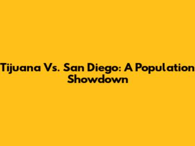 Tijuana Vs. San Diego: A Population Showdown