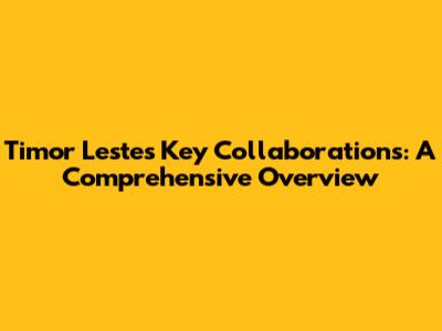 Timor Leste's Key Collaborations: A Comprehensive Overview
