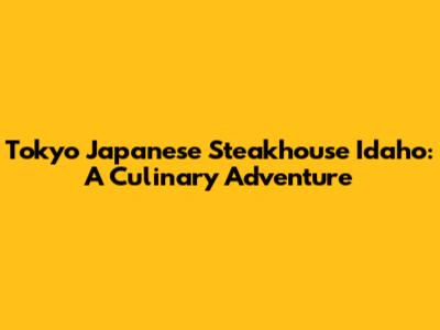 Tokyo Japanese Steakhouse Idaho: A Culinary Adventure