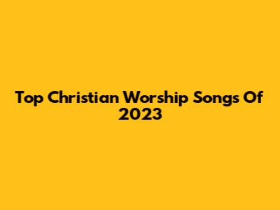 Top Christian Worship Songs Of 2023