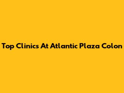 Top Clinics At Atlantic Plaza Colon
