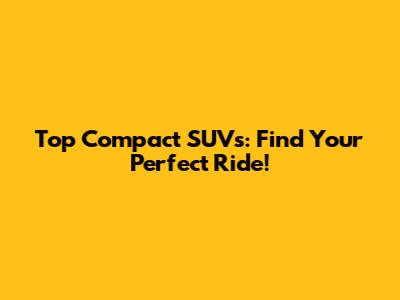 Top Compact SUVs: Find Your Perfect Ride!