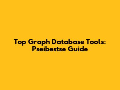 Top Graph Database Tools: Pseibestse Guide