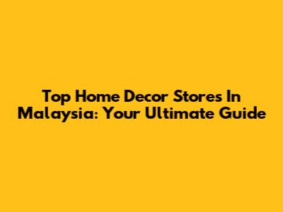Top Home Decor Stores In Malaysia: Your Ultimate Guide
