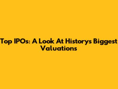 Top IPOs: A Look At History's Biggest Valuations
